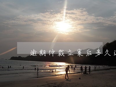 逾期仲裁立案后多久通知对方 逾期仲裁立案后多久通知对方