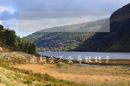 逾期会不会导致封卡 逾期会不会导致封卡