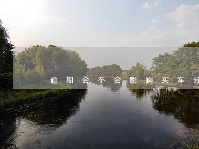 逾期会不会影响买车分期 逾期会不会影响买车分期