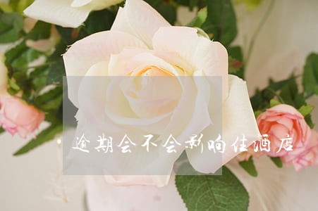 逾期会不会影响住酒店 逾期会不会影响住酒店