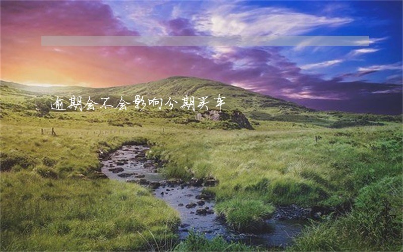 逾期会不会影响分期买车 逾期会不会影响分期买车