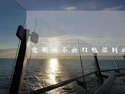 逾期会不会打电话到公司 逾期会不会打电话到公司