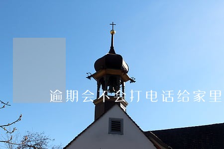 逾期会不会打电话给家里人 逾期会不会打电话给家里人