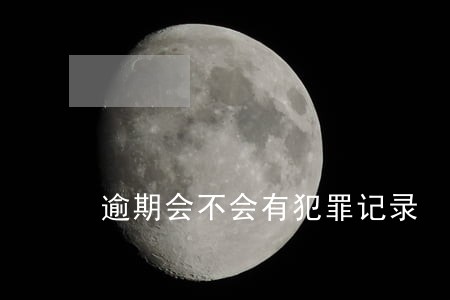 逾期会不会有犯罪记录 逾期会不会有犯罪记录