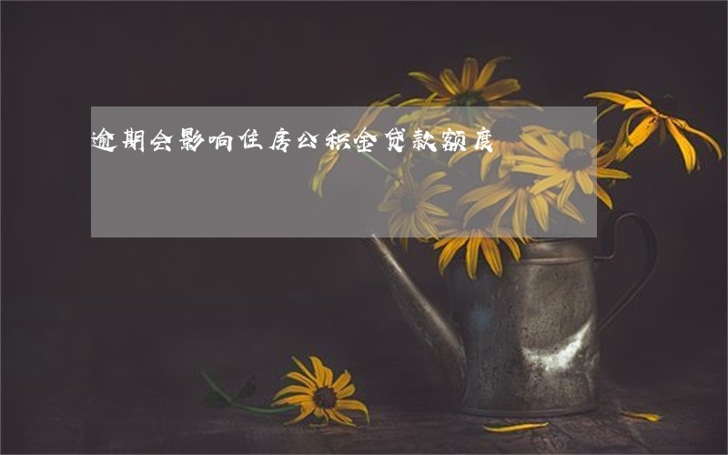 逾期会影响住房公积金贷款额度 逾期会影响住房公积金贷款额度