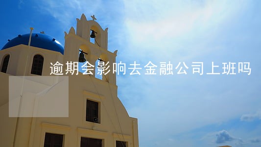 逾期会影响去金融公司上班吗 逾期会影响去金融公司上班吗