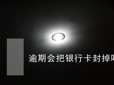 逾期会把银行卡封掉吗 逾期会把银行卡封掉吗