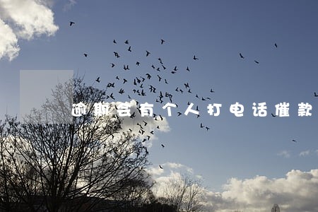 逾期会有个人打电话催款吗 逾期会有个人打电话催款吗