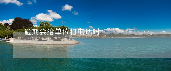 逾期会给单位打电话吗 逾期会给单位打电话吗