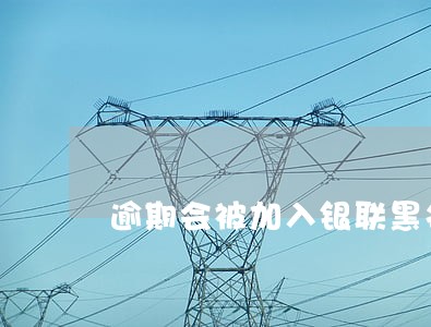逾期会被加入银联黑名单吗 逾期会被加入银联黑名单吗