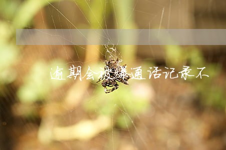 逾期会被爆通话记录不 逾期会被爆通话记录不