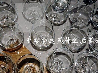 逾期会造成什么后果是什么 逾期会造成什么后果是什么