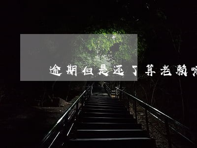逾期但是还了算老赖嘛 逾期但是还了算老赖嘛