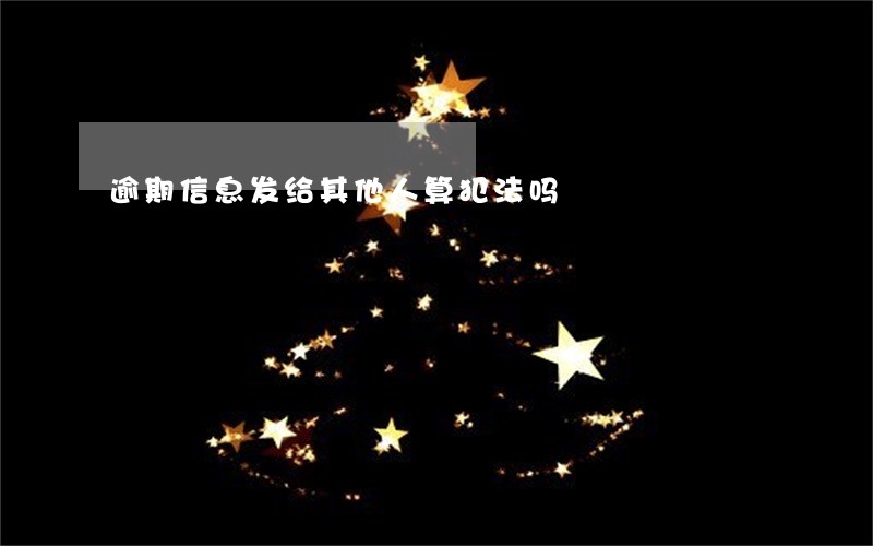 逾期信息发给其他人算犯法吗 逾期信息发给其他人算犯法吗
