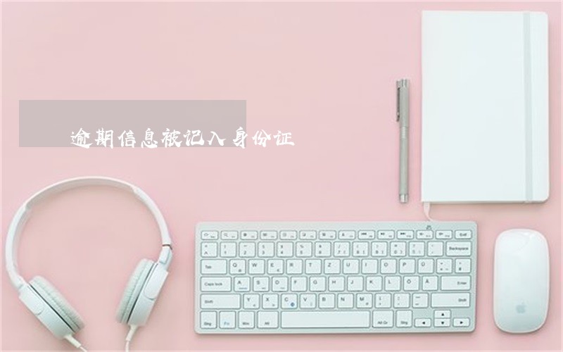 逾期信息被记入身份证 逾期信息被记入身份证