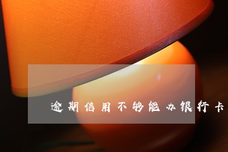逾期信用不够能办银行卡吗 逾期信用不够能办银行卡吗