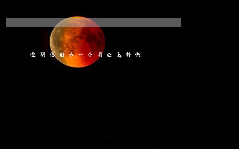 逾期信用卡一个月会怎样啊 逾期信用卡一个月会怎样啊