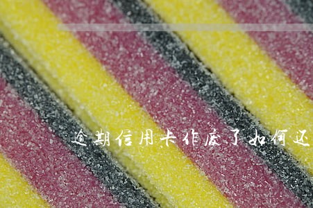逾期信用卡作废了如何还款 逾期信用卡作废了如何还款