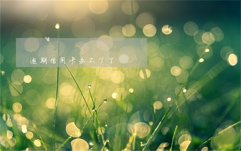 逾期信用卡办不了了 逾期信用卡办不了了