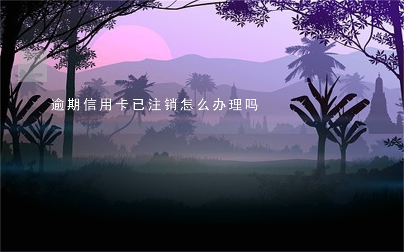 逾期信用卡已注销怎么办理吗 逾期信用卡已注销怎么办理吗