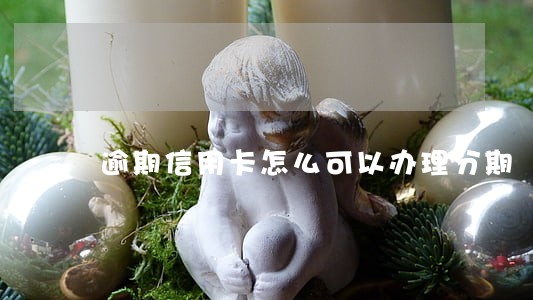 逾期信用卡怎么可以办理分期 逾期信用卡怎么可以办理分期