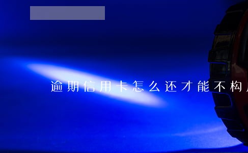 逾期信用卡怎么还才能不构成恶意透支