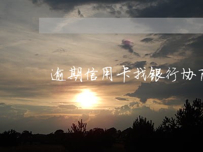 逾期信用卡找银行协商找谁 逾期信用卡找银行协商找谁