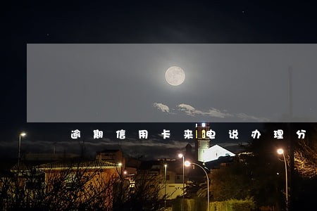 逾期信用卡来电说办理分期