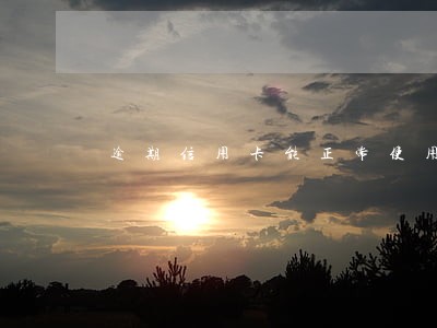 逾期信用卡能正常使用吗 逾期信用卡能正常使用吗