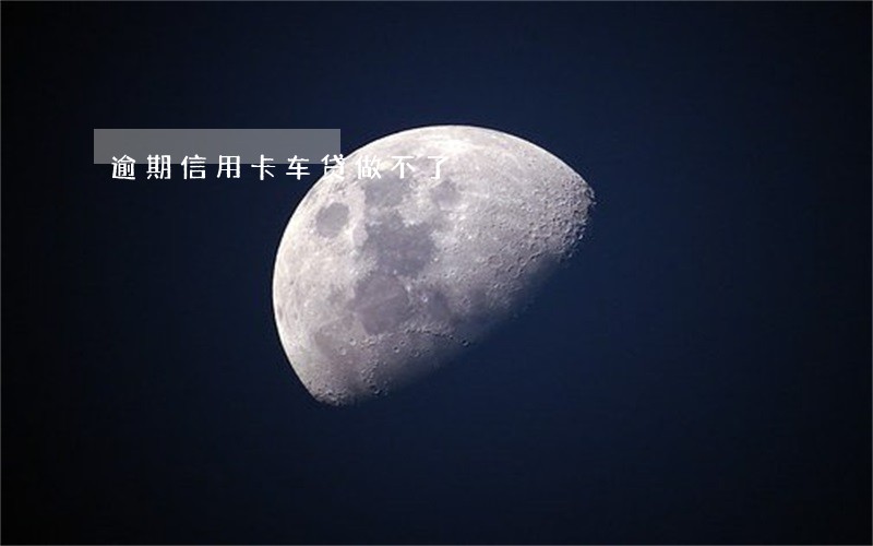 逾期信用卡车贷做不了 逾期信用卡车贷做不了