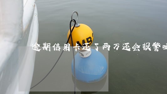 逾期信用卡还了两万还会报警吗 逾期信用卡还了两万还会报警吗