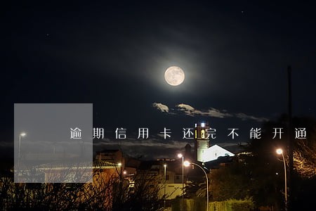 逾期信用卡还完不能开通了 逾期信用卡还完不能开通了