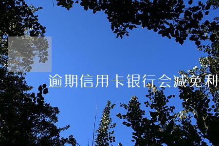 逾期信用卡银行会减免利息吗 逾期信用卡银行会减免利息吗