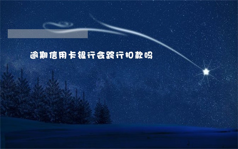 逾期信用卡银行会跨行扣款吗