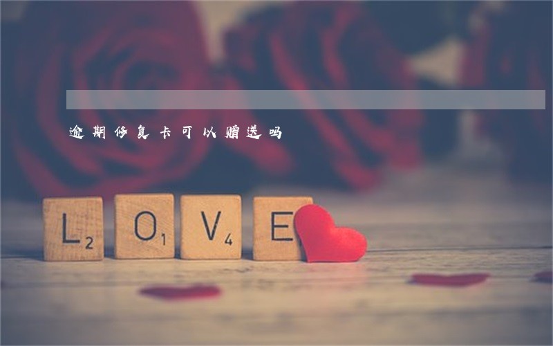 逾期修复卡可以赠送吗 逾期修复卡可以赠送吗