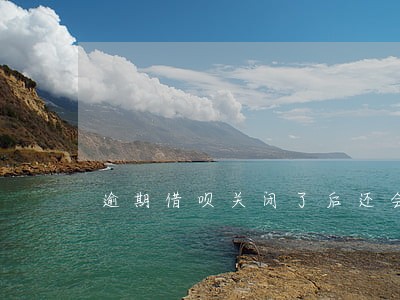 逾期借呗关闭了后还会产生利息吗 逾期借呗关闭了后还会产生利息吗