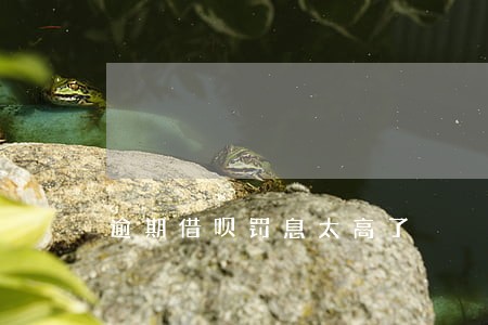 逾期借呗罚息太高了 逾期借呗罚息太高了