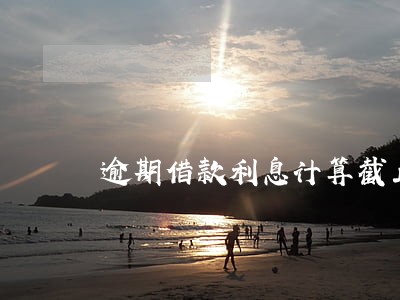 逾期借款利息计算截止日期 逾期借款利息计算截止日期
