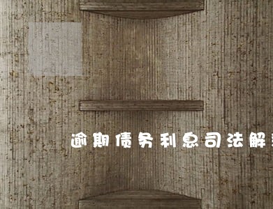 逾期债务利息司法解释 逾期债务利息司法解释