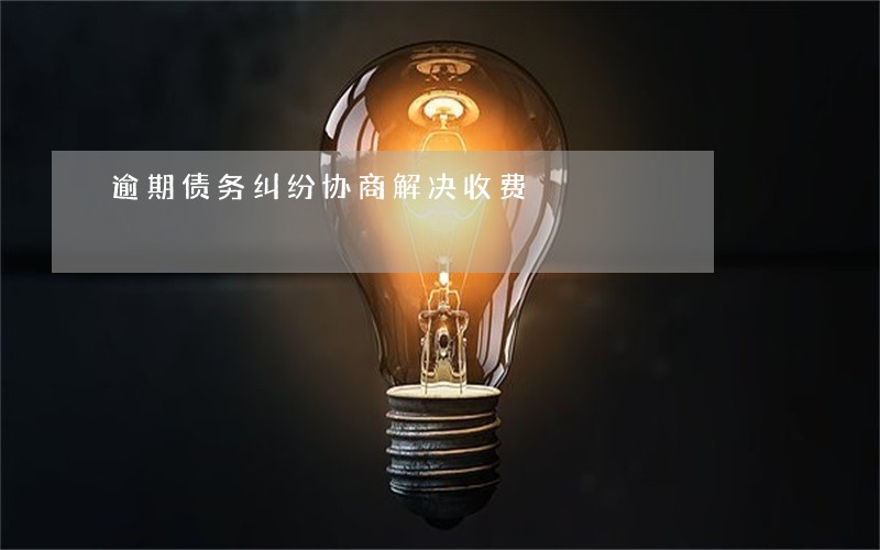 逾期债务纠纷协商解决收费 逾期债务纠纷协商解决收费