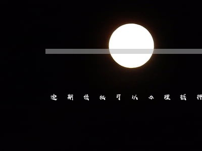 逾期债权可以办理抵押 逾期债权可以办理抵押