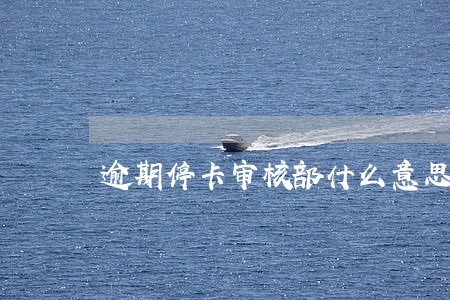 逾期停卡审核部什么意思 逾期停卡审核部什么意思