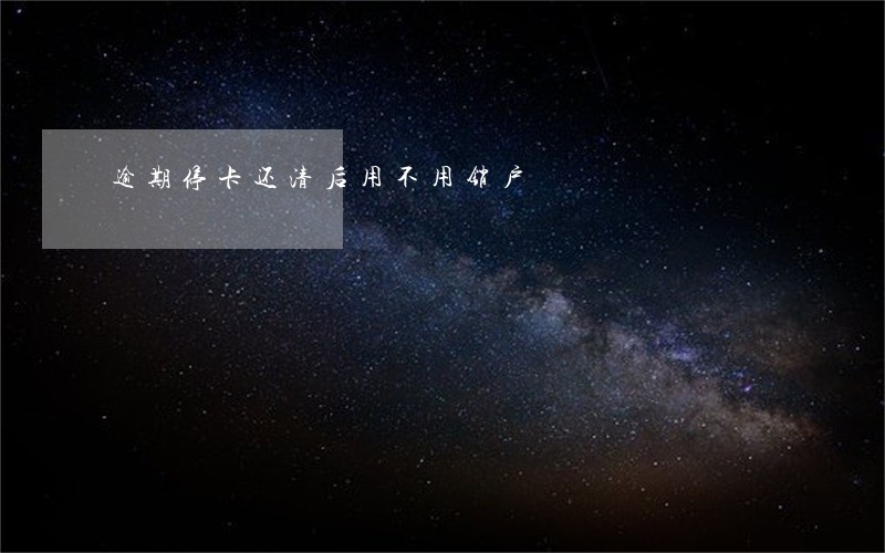 逾期停卡还清后用不用销户 逾期停卡还清后用不用销户