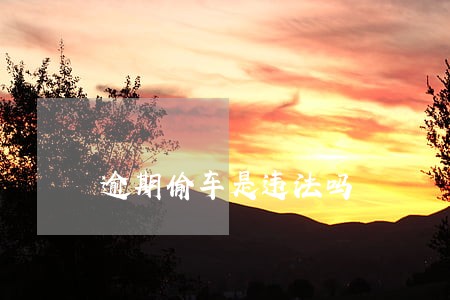 逾期偷车是违法吗 逾期偷车是违法吗