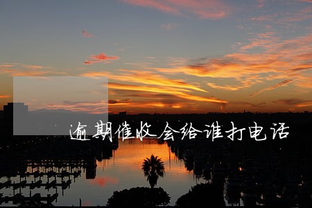逾期催收会给谁打电话 逾期催收会给谁打电话
