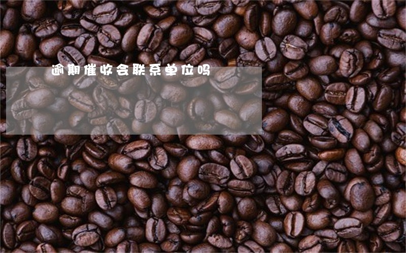 逾期催收会联系单位吗 逾期催收会联系单位吗