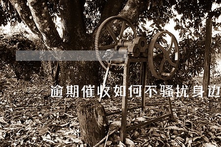 逾期催收如何不骚扰身边人 逾期催收如何不骚扰身边人