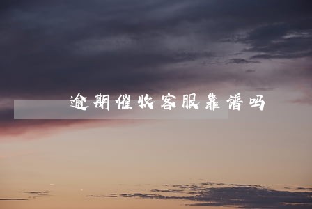 逾期催收客服靠谱吗 逾期催收客服靠谱吗