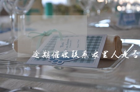 逾期催收联系家里人是否合法 逾期催收联系家里人是否合法