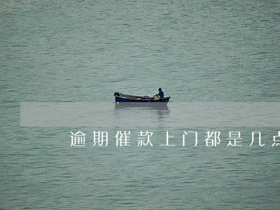 逾期催款上门都是几点钟 逾期催款上门都是几点钟